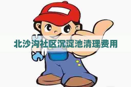 北沙沟社区沉淀池清理费用 北沙沟社区沉淀池清理费用