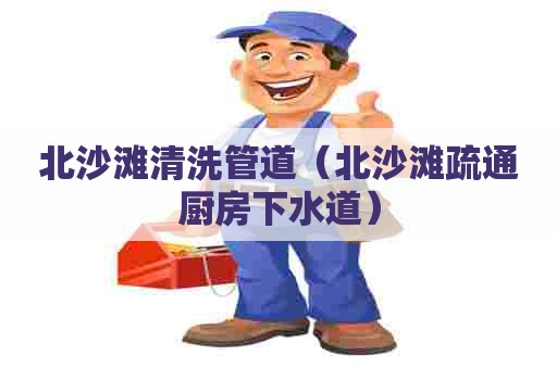 北沙滩清洗管道（北沙滩疏通厨房下水道）