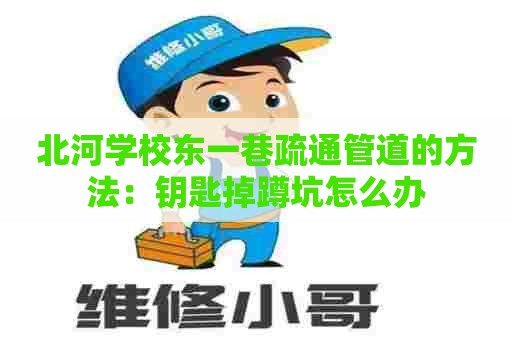 北河学校东一巷疏通管道的方法:钥匙掉蹲坑怎么办 北河学校东一巷疏通管道的方法:钥匙掉蹲坑怎么办