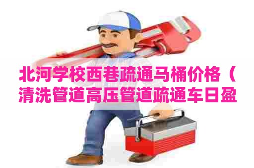 北河学校西巷疏通马桶价格（清洗管道高压管道疏通车日盈利）