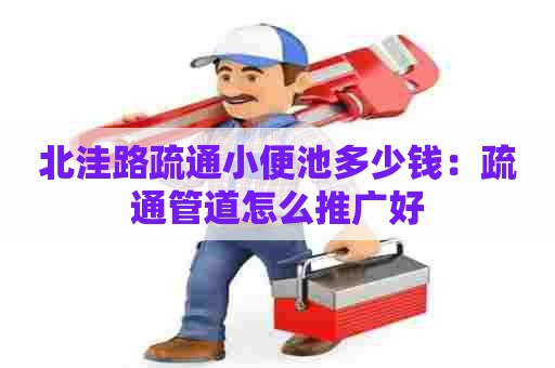 北洼路疏通小便池多少钱：疏通管道怎么推广好