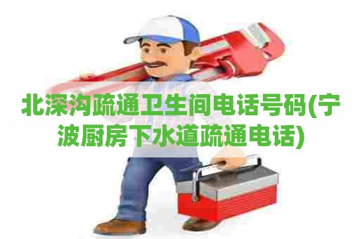 北深沟疏通卫生间电话号码(宁波厨房下水道疏通电话) 北深沟疏通卫生间电话号码(宁波厨房下水道疏通电话)