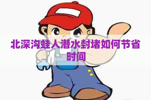 北深沟蛙人潜水封堵如何节省时间