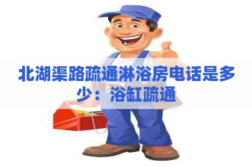 北湖渠路疏通淋浴房电话是多少：浴缸疏通