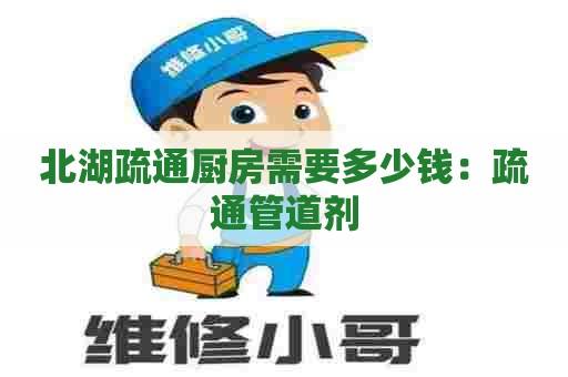 北湖疏通厨房需要多少钱:疏通管道剂 北湖疏通厨房需要多少钱:疏通管道剂