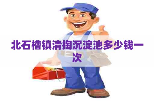 北石槽镇清掏沉淀池多少钱一次