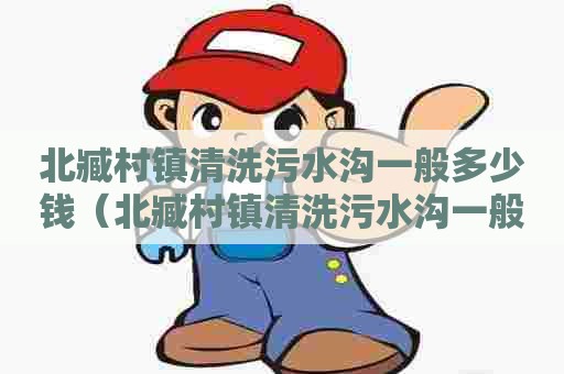 北臧村镇清洗污水沟一般多少钱（北臧村镇清洗污水沟一般多少钱一平方）