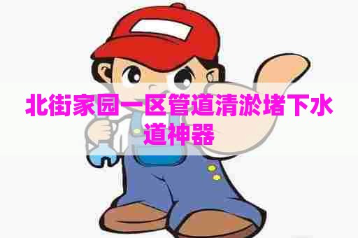 北街家园一区管道清淤堵下水道神器 北街家园一区管道清淤堵下水道神器