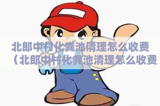 北郎中村化粪池清理怎么收费（北郎中村化粪池清理怎么收费的）