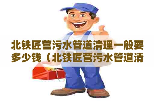 北铁匠营污水管道清理一般要多少钱（北铁匠营污水管道清理一般要多少钱一平方）