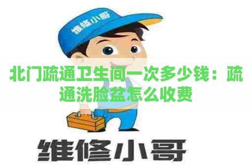 北门疏通卫生间一次多少钱:疏通洗脸盆怎么收费 北门疏通卫生间一次多少钱:疏通洗脸盆怎么收费