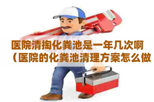 医院清掏化粪池是一年几次啊（医院的化粪池清理方案怎么做）