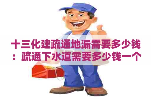 十三化建疏通地漏需要多少钱：疏通下水道需要多少钱一个月