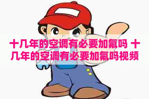 十几年的空调有必要加氟吗 十几年的空调有必要加氟吗视频