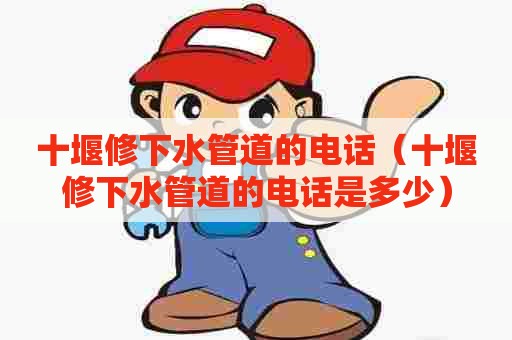 十堰修下水管道的电话（十堰修下水管道的电话是多少）