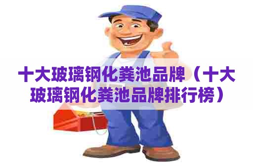 十大玻璃钢化粪池品牌（十大玻璃钢化粪池品牌排行榜）