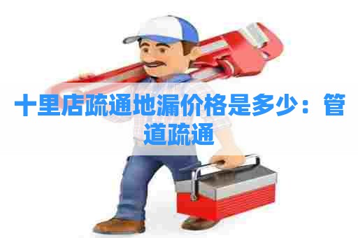 十里店疏通地漏价格是多少:管道疏通 十里店疏通地漏价格是多少:管道疏通