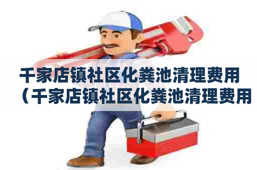 千家店镇社区化粪池清理费用(千家店镇社区化粪池清理费用多少) 千家店镇社区化粪池清理费用(千家店镇社区化粪池清理费用多少)