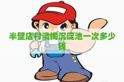 半壁店村清掏沉淀池一次多少钱