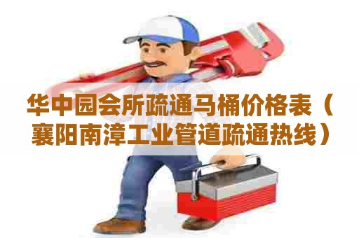 华中园会所疏通马桶价格表（襄阳南漳工业管道疏通热线）