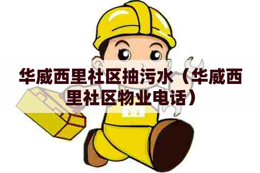 华威西里社区抽污水（华威西里社区物业电话）
