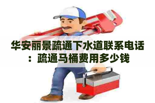 华安丽景疏通下水道联系电话:疏通马桶费用多少钱 华安丽景疏通下水道联系电话:疏通马桶费用多少钱