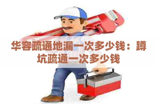 华容疏通地漏一次多少钱:蹲坑疏通一次多少钱 华容疏通地漏一次多少钱:蹲坑疏通一次多少钱