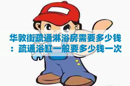 华敦街疏通淋浴房需要多少钱：疏通浴缸一般要多少钱一次