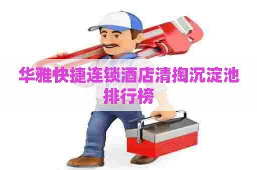 华雅快捷连锁酒店清掏沉淀池排行榜 华雅快捷连锁酒店清掏沉淀池排行榜