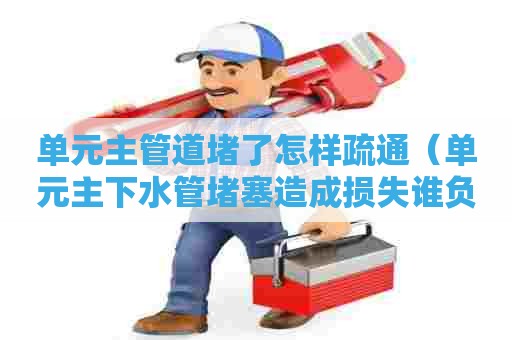 单元主管道堵了怎样疏通（单元主下水管堵塞造成损失谁负责）