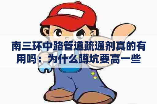 南三环中路管道疏通剂真的有用吗：为什么蹲坑要高一些