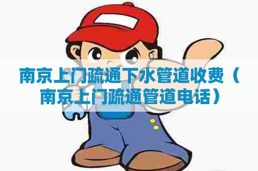 南京上门疏通下水管道收费(南京上门疏通管道电话) 南京上门疏通下水管道收费(南京上门疏通管道电话)