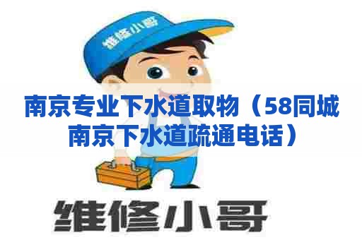 南京专业下水道取物(58同城南京下水道疏通电话) 南京专业下水道取物(58同城南京下水道疏通电话)
