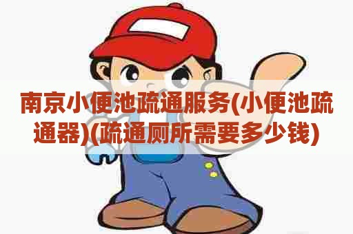 南京小便池疏通服务(小便池疏通器)(疏通厕所需要多少钱) 南京小便池疏通服务(小便池疏通器)(疏通厕所需要多少钱)