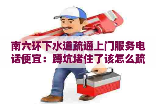 南六环下水道疏通上门服务电话便宜：蹲坑堵住了该怎么疏通最简单方法
