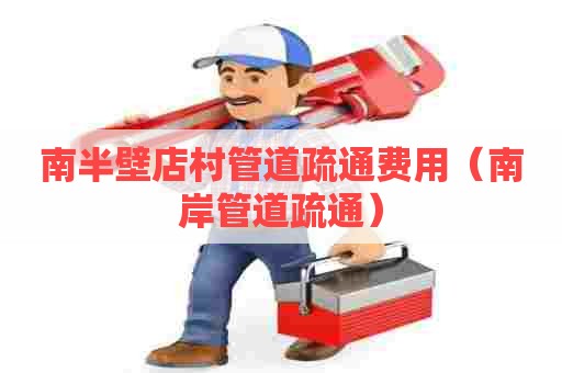 南半壁店村管道疏通费用(南岸管道疏通) 南半壁店村管道疏通费用(南岸管道疏通)