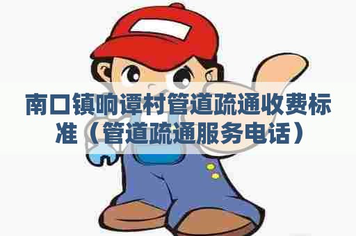 南口镇响谭村管道疏通收费标准（管道疏通服务电话）