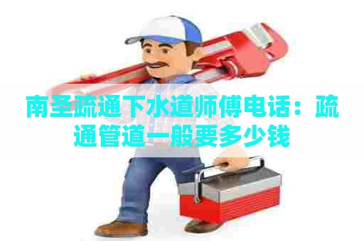 南圣疏通下水道师傅电话:疏通管道一般要多少钱 南圣疏通下水道师傅电话:疏通管道一般要多少钱