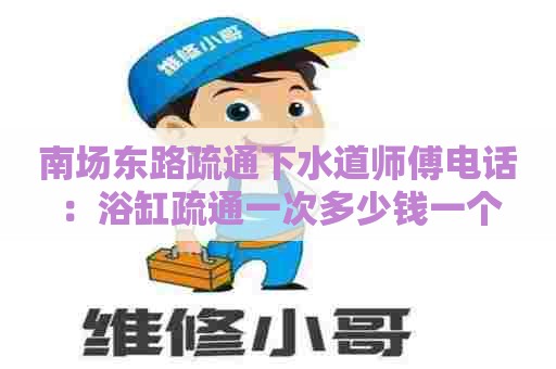 南场东路疏通下水道师傅电话:浴缸疏通一次多少钱一个 南场东路疏通下水道师傅电话:浴缸疏通一次多少钱一个