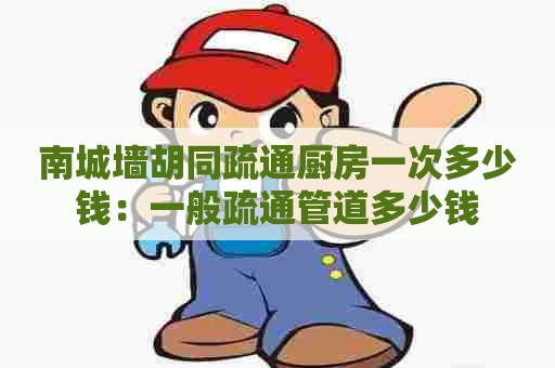 南城墙胡同疏通厨房一次多少钱:一般疏通管道多少钱 南城墙胡同疏通厨房一次多少钱:一般疏通管道多少钱