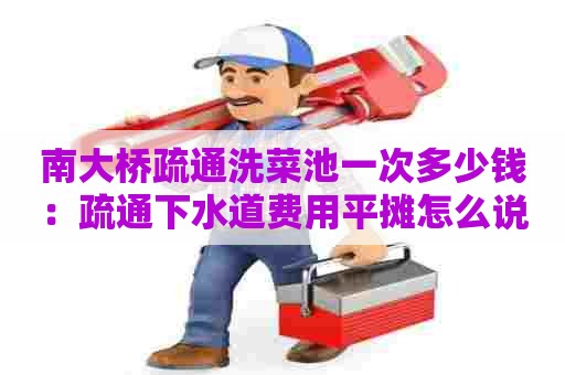 南大桥疏通洗菜池一次多少钱:疏通下水道费用平摊怎么说 南大桥疏通洗菜池一次多少钱:疏通下水道费用平摊怎么说