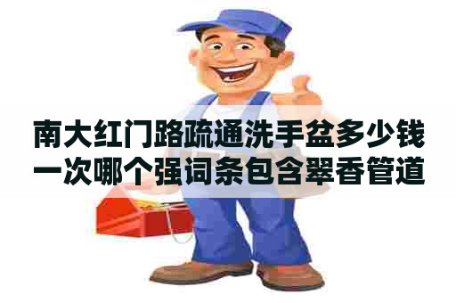 南大红门路疏通洗手盆多少钱一次哪个强词条包含翠香管道疏通