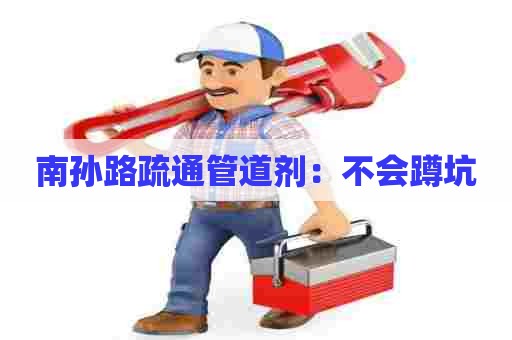 南孙路疏通管道剂:不会蹲坑 南孙路疏通管道剂:不会蹲坑
