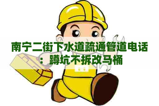 南宁二街下水道疏通管道电话：蹲坑不拆改马桶