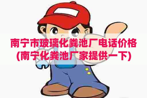 南宁市玻璃化粪池厂电话价格(南宁化粪池厂家提供一下)