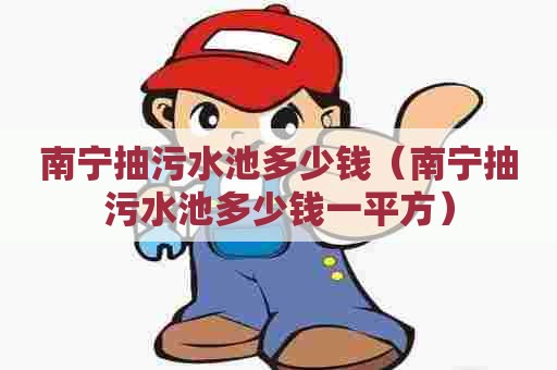 南宁抽污水池多少钱（南宁抽污水池多少钱一平方）