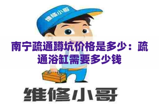 南宁疏通蹲坑价格是多少:疏通浴缸需要多少钱 南宁疏通蹲坑价格是多少:疏通浴缸需要多少钱