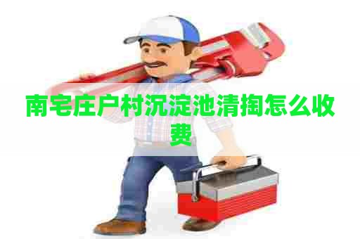 南宅庄户村沉淀池清掏怎么收费 南宅庄户村沉淀池清掏怎么收费