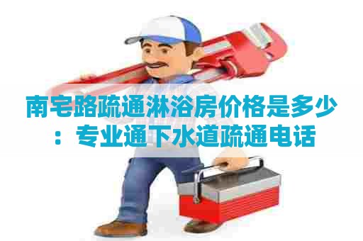 南宅路疏通淋浴房价格是多少：专业通下水道疏通电话