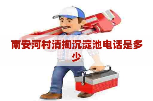 南安河村清掏沉淀池电话是多少